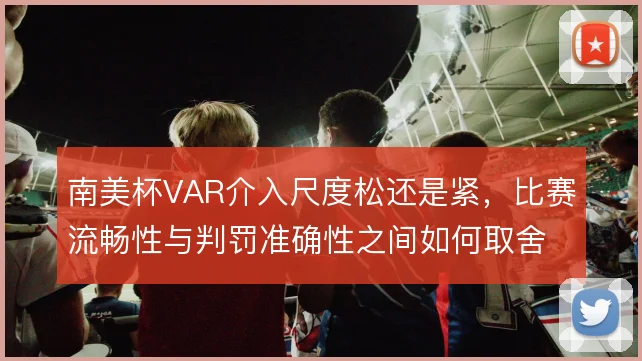 南美杯VAR介入尺度松还是紧，比赛流畅性与判罚准确性之间如何取舍