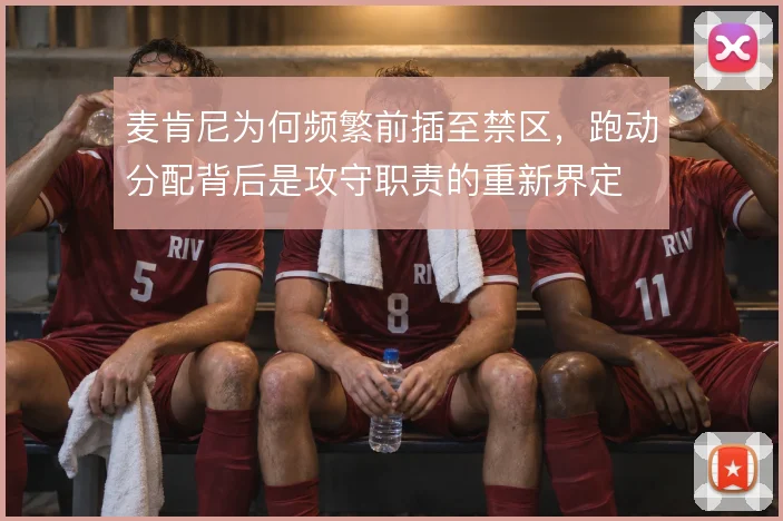 麦肯尼为何频繁前插至禁区,跑动分配背后是攻守职责的重新界定
