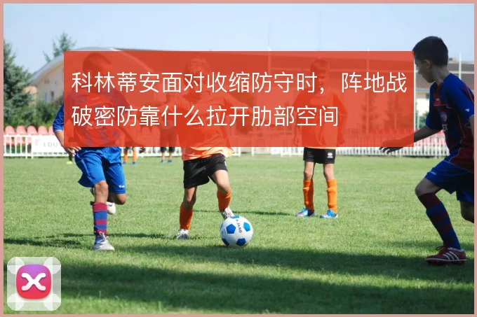科林蒂安面对收缩防守时，阵地战破密防靠什么拉开肋部空间