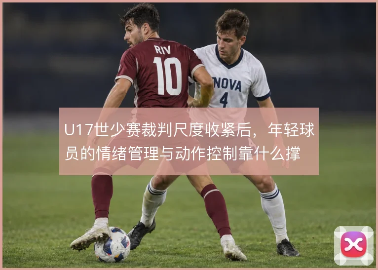 U17世少赛裁判尺度收紧后，年轻球员的情绪管理与动作控制靠什么撑住