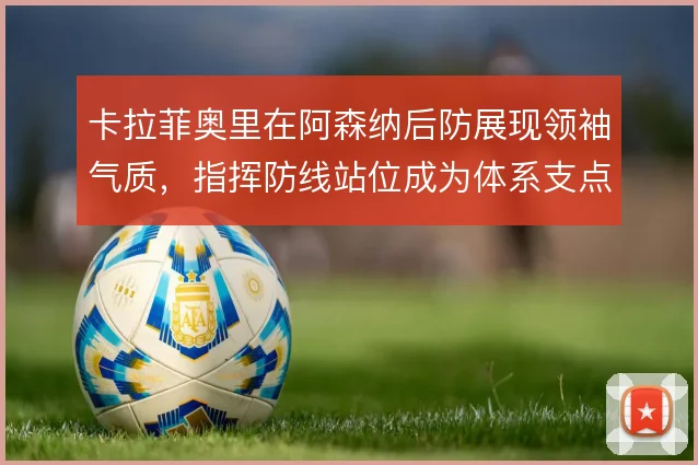 卡拉菲奥里在阿森纳后防展现领袖气质,指挥防线站位成为体系支点