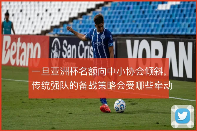 一旦亚洲杯名额向中小协会倾斜,传统强队的备战策略会受哪些牵动