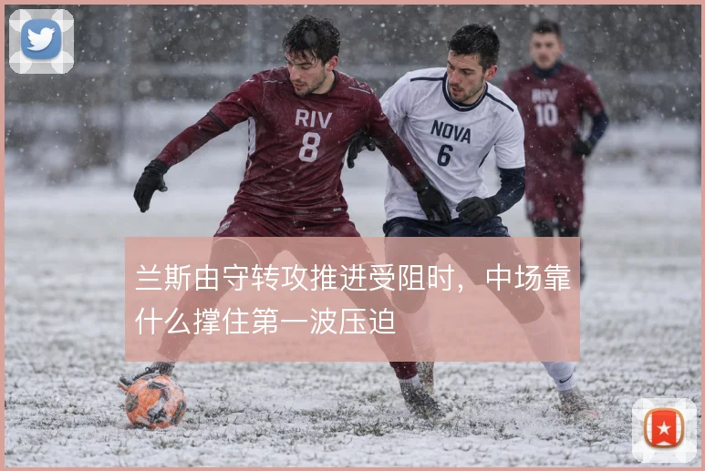 兰斯由守转攻推进受阻时,中场靠什么撑住第一波压迫