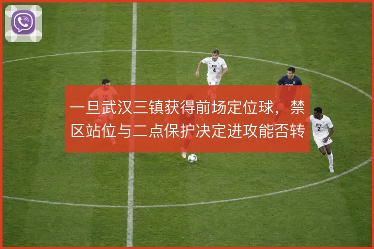一旦武汉三镇获得前场定位球，禁区站位与二点保护决定进攻能否转化为威胁