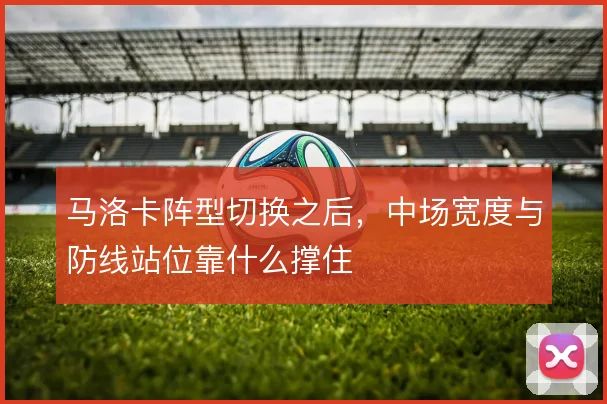 马洛卡阵型切换之后，中场宽度与防线站位靠什么撑住